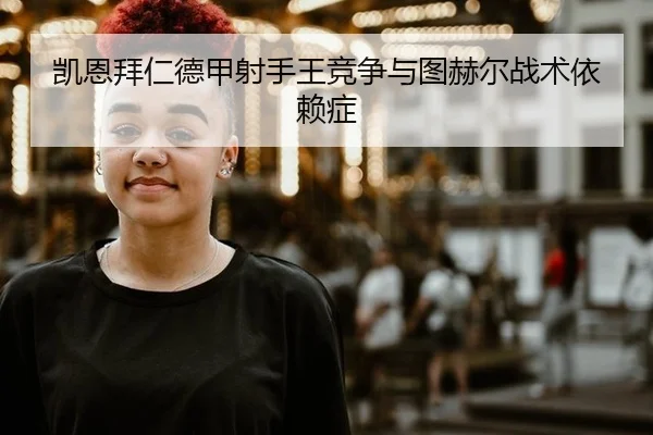 凯恩拜仁德甲射手王竞争与图赫尔战术依赖症
