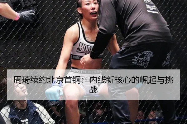 周琦续约北京首钢：内线新核心的崛起与挑战