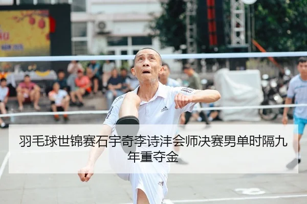 羽毛球世锦赛石宇奇李诗沣会师决赛男单时隔九年重夺金