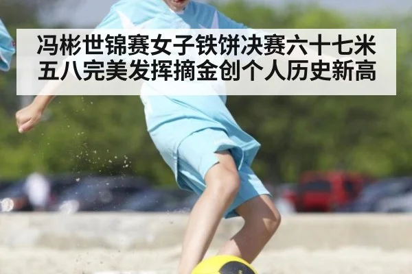 冯彬世锦赛女子铁饼决赛六十七米五八完美发挥摘金创个人历史新高