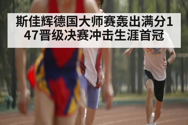 斯佳辉德国大师赛轰出满分147晋级决赛冲击生涯首冠