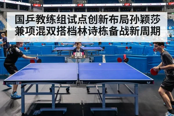 国乒教练组试点创新布局孙颖莎兼项混双搭档林诗栋备战新周期